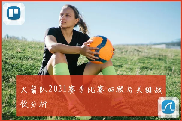 火箭队2021赛季比赛回顾与关键战役分析