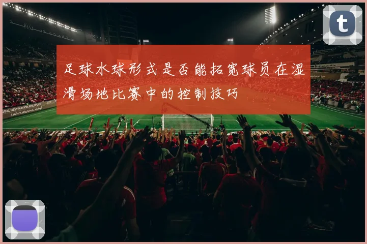 足球水球形式是否能拓宽球员在湿滑场地比赛中的控制技巧