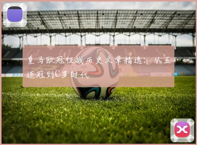 皇马欧冠征战历史文章精选：从五连冠到C罗时代