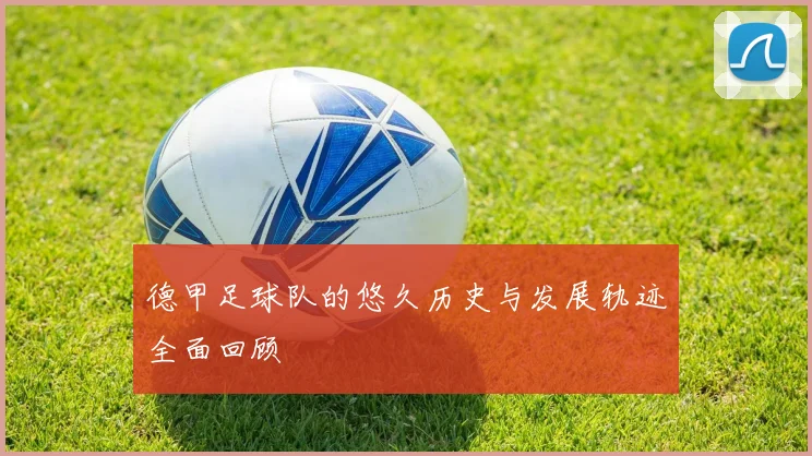 德甲足球队的悠久历史与发展轨迹全面回顾