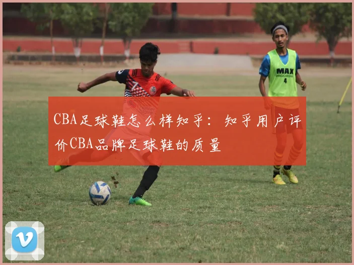 CBA足球鞋怎么样知乎：知乎用户评价CBA品牌足球鞋的质量