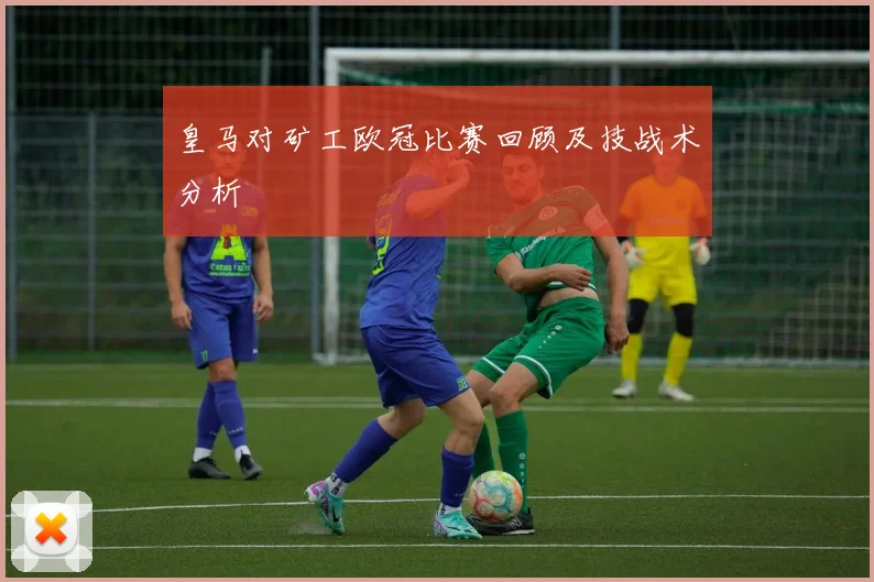 皇马对矿工欧冠比赛回顾及技战术分析