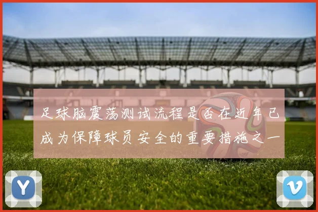 足球脑震荡测试流程是否在近年已成为保障球员安全的重要措施之一