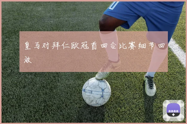 皇马对拜仁欧冠首回合比赛细节回放