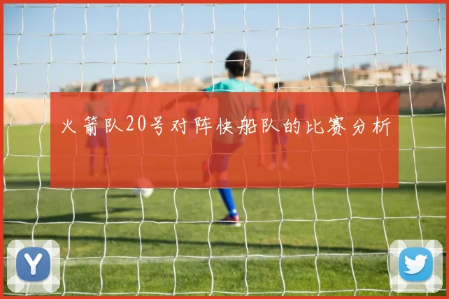 火箭队20号对阵快船队的比赛分析