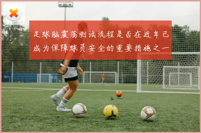 足球脑震荡测试流程是否在近年已成为保障球员安全的重要措施之一