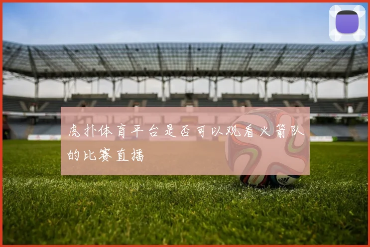 虎扑体育平台是否可以观看火箭队的比赛直播