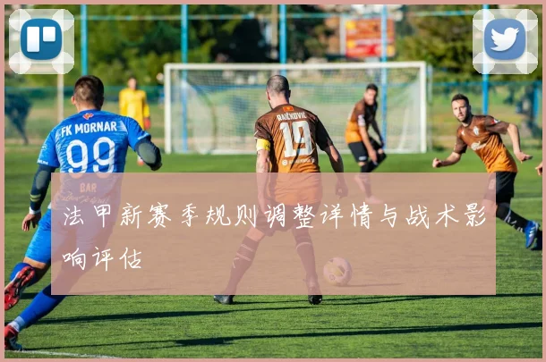 法甲新赛季规则调整详情与战术影响评估